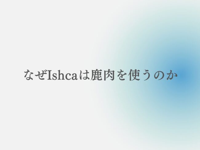 なぜIshcaは鹿肉を使うのか