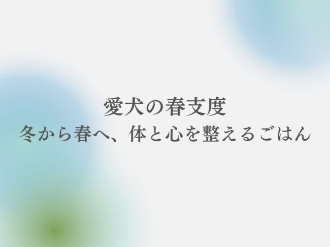 愛犬の春支度：冬から春へ、体と心を整えるごはん